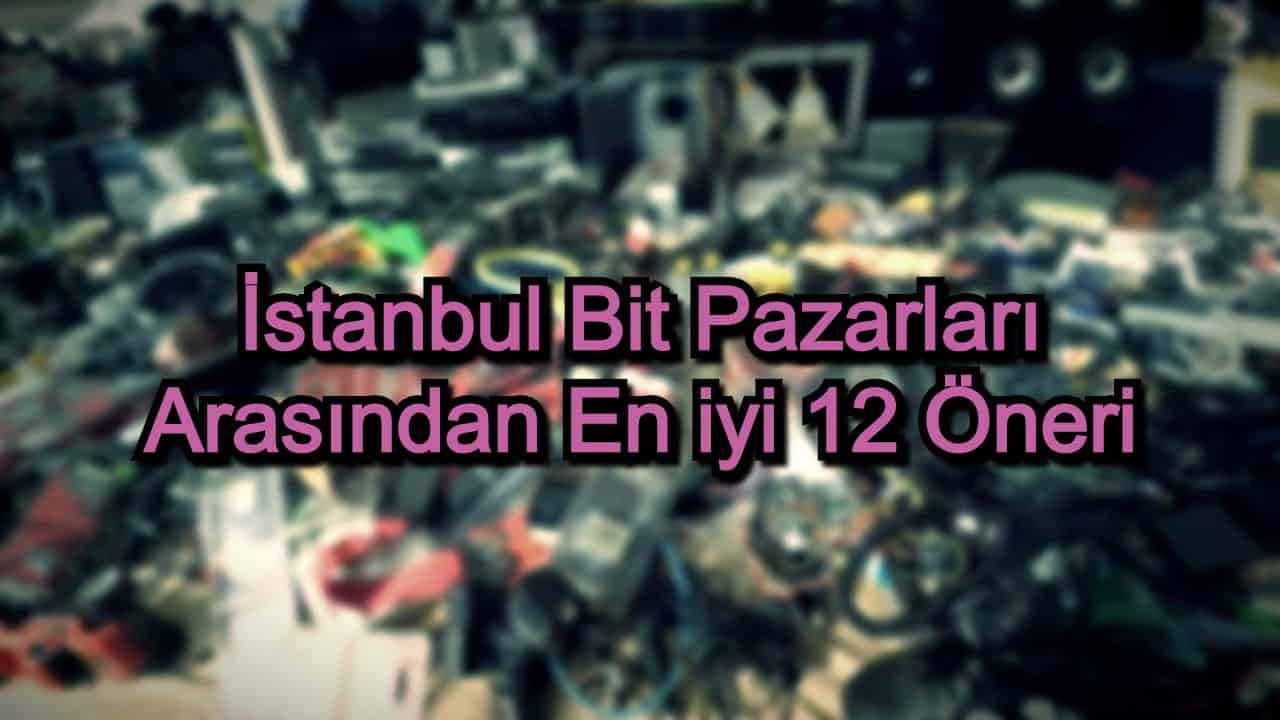 İstanbul Bit Pazarları – 2020 Güncel – Alışverişin Tadını Çıkarmak İçin 12 Öneri